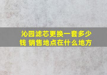 沁园滤芯更换一套多少钱 销售地点在什么地方